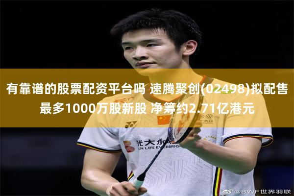有靠谱的股票配资平台吗 速腾聚创(02498)拟配售最多1000万股新股 净筹约2.71亿港元