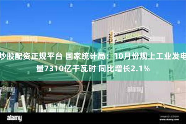 炒股配资正规平台 国家统计局：10月份规上工业发电量7310亿千瓦时 同比增长2.1%