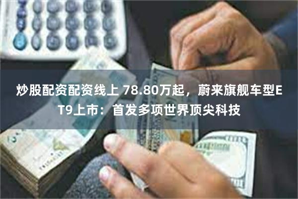 炒股配资配资线上 78.80万起，蔚来旗舰车型ET9上市：首发多项世界顶尖科技