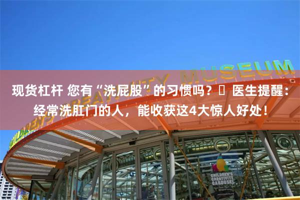 现货杠杆 您有“洗屁股”的习惯吗？​医生提醒：经常洗肛门的人，能收获这4大惊人好处！
