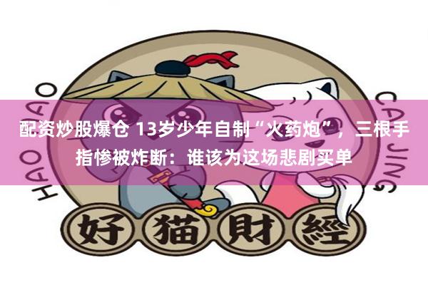 配资炒股爆仓 13岁少年自制“火药炮”，三根手指惨被炸断：谁该为这场悲剧买单