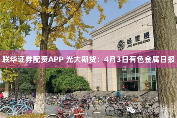 联华证券配资APP 光大期货：4月3日有色金属日报