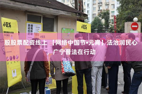 股股票配资线上 【网络中国节•元宵】法治润民心，广宁普法在行动