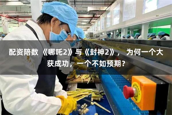 配资陪数 《哪吒2》与《封神2》， 为何一个大获成功，一个不如预期？