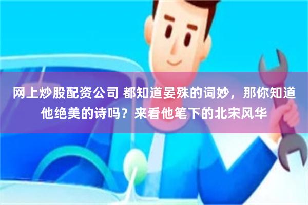 网上炒股配资公司 都知道晏殊的词妙，那你知道他绝美的诗吗？来看他笔下的北宋风华