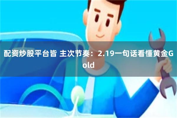 配资炒股平台皆 主次节奏：2.19一句话看懂黄金Gold