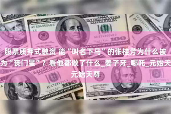 股票质押式融资 能“叫名下马”的张桂芳为什么被封为“丧门星”？看他都做了什么_姜子牙_哪吒_元始天尊