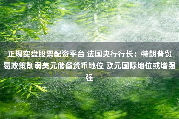 正规实盘股票配资平台 法国央行行长：特朗普贸易政策削弱美元储备货币地位 欧元国际地位或增强