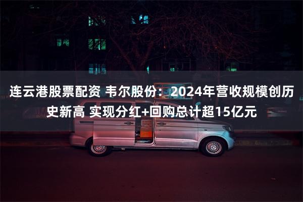 连云港股票配资 韦尔股份：2024年营收规模创历史新高 实现分红+回购总计超15亿元