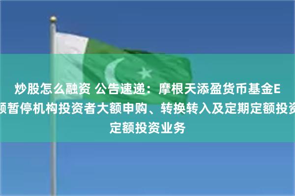 炒股怎么融资 公告速递：摩根天添盈货币基金E类份额暂停机构投资者大额申购、转换转入及定期定额投资业务