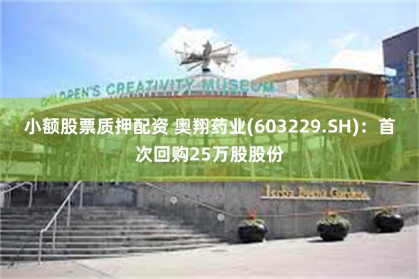 小额股票质押配资 奥翔药业(603229.SH)：首次回购25万股股份