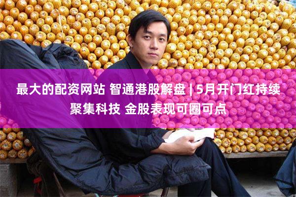 最大的配资网站 智通港股解盘 | 5月开门红持续聚集科技 金股表现可圈可点