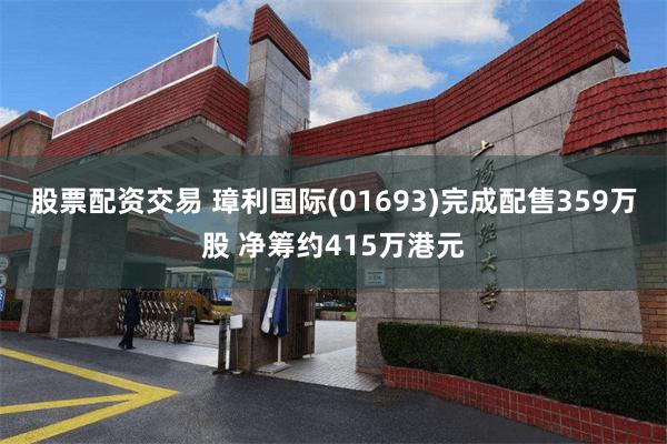 股票配资交易 璋利国际(01693)完成配售359万股 净筹约415万港元