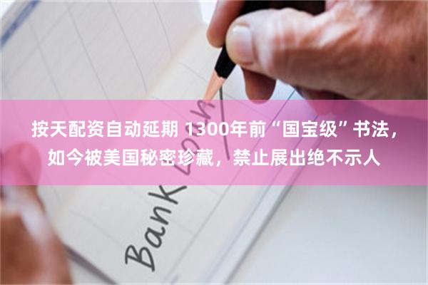 按天配资自动延期 1300年前“国宝级”书法，如今被美国秘密珍藏，禁止展出绝不示人
