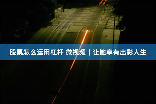 股票怎么运用杠杆 微视频｜让她享有出彩人生