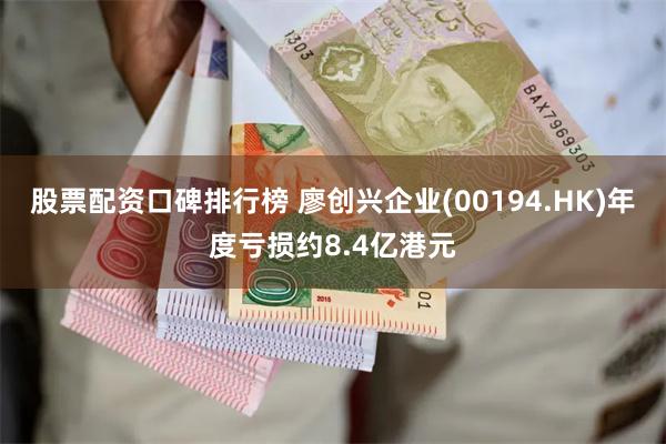股票配资口碑排行榜 廖创兴企业(00194.HK)年度亏损约8.4亿港元