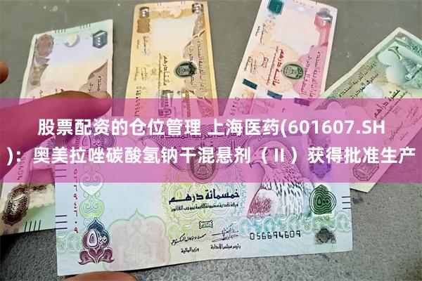 股票配资的仓位管理 上海医药(601607.SH)：奥美拉唑碳酸氢钠干混悬剂（Ⅱ）获得批准生产