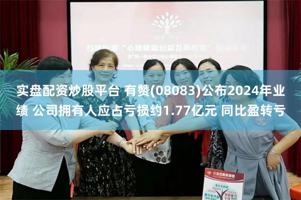 实盘配资炒股平台 有赞(08083)公布2024年业绩 公司拥有人应占亏损约1.77亿元 同比盈转亏