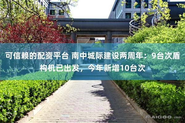可信赖的配资平台 南中城际建设两周年：9台次盾构机已出发，今年新增10台次