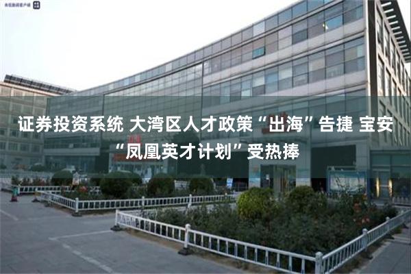 证券投资系统 大湾区人才政策“出海”告捷 宝安“凤凰英才计划”受热捧