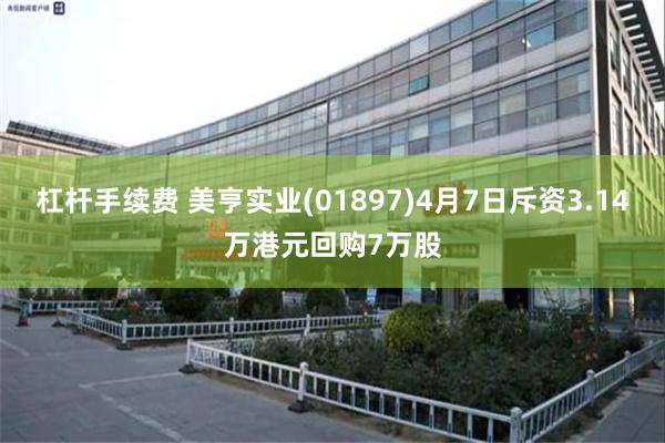 杠杆手续费 美亨实业(01897)4月7日斥资3.14万港元回购7万股
