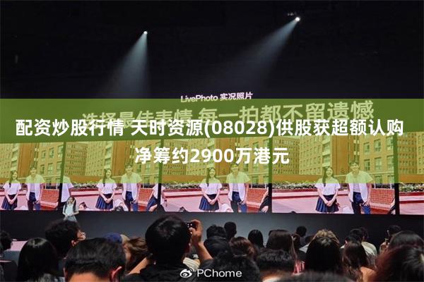 配资炒股行情 天时资源(08028)供股获超额认购 净筹约2900万港元