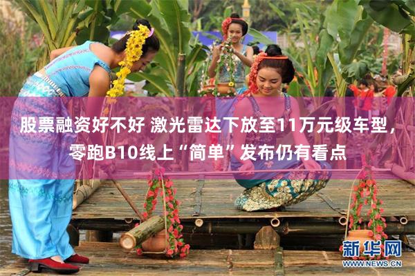 股票融资好不好 激光雷达下放至11万元级车型，零跑B10线上“简单”发布仍有看点