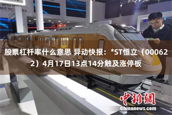 股票杠杆率什么意思 异动快报：*ST恒立（000622）4月17日13点14分触及涨停板