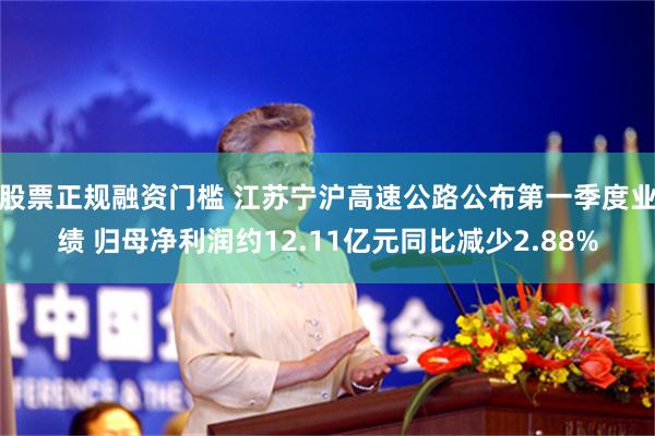股票正规融资门槛 江苏宁沪高速公路公布第一季度业绩 归母净利润约12.11亿元同比减少2.88%
