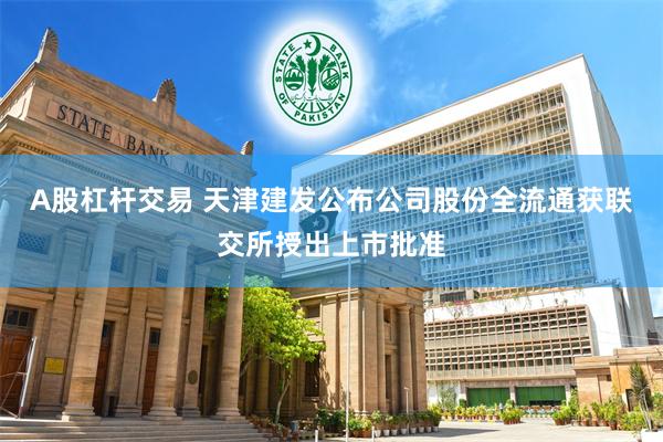 A股杠杆交易 天津建发公布公司股份全流通获联交所授出上市批准