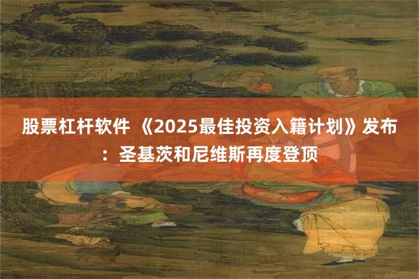 股票杠杆软件 《2025最佳投资入籍计划》发布：圣基茨和尼维斯再度登顶