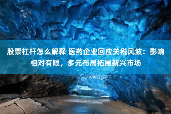 股票杠杆怎么解释 医药企业回应关税风波：影响相对有限，多元布局拓展新兴市场