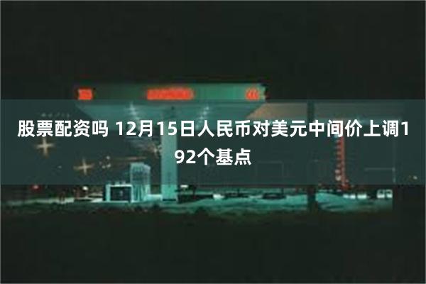 股票配资吗 12月15日人民币对美元中间价上调192个基点