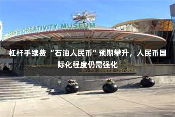杠杆手续费 “石油人民币”预期攀升，人民币国际化程度仍需强化