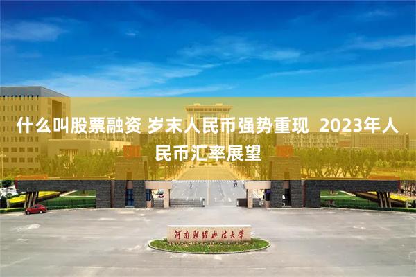 什么叫股票融资 岁末人民币强势重现  2023年人民币汇率展望