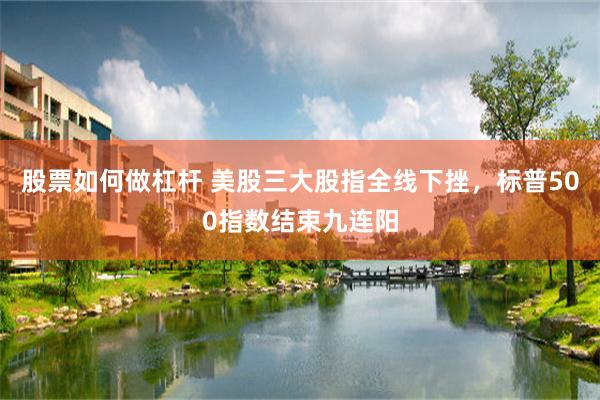 股票如何做杠杆 美股三大股指全线下挫，标普500指数结束九连阳