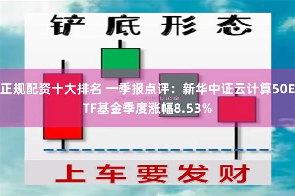 正规配资十大排名 一季报点评：新华中证云计算50ETF基金季度涨幅8.53%