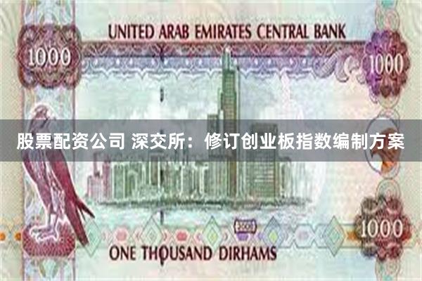 股票配资公司 深交所：修订创业板指数编制方案