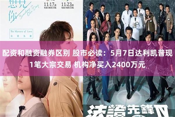 配资和融资融券区别 股市必读：5月7日达利凯普现1笔大宗交易 机构净买入2400万元