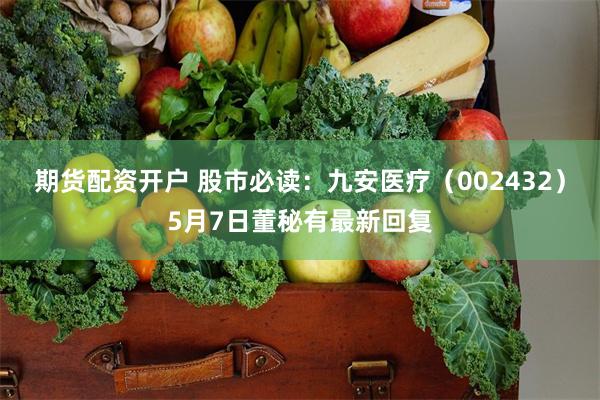 期货配资开户 股市必读：九安医疗（002432）5月7日董秘有最新回复