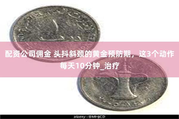 配资公司佣金 头抖斜颈的黄金预防期，这3个动作每天10分钟_治疗
