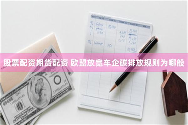 股票配资期货配资 欧盟放宽车企碳排放规则为哪般