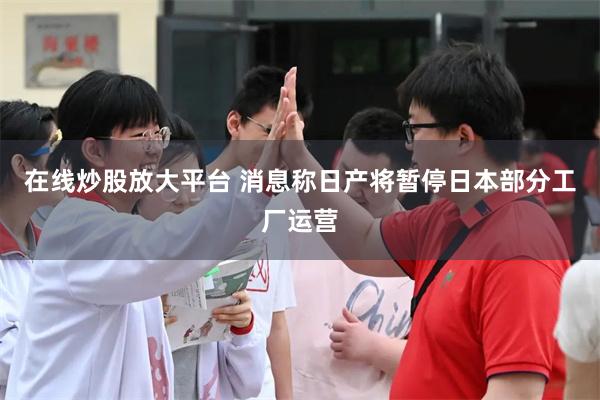 在线炒股放大平台 消息称日产将暂停日本部分工厂运营