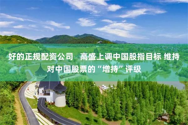 好的正规配资公司   高盛上调中国股指目标 维持对中国股票的“增持”评级