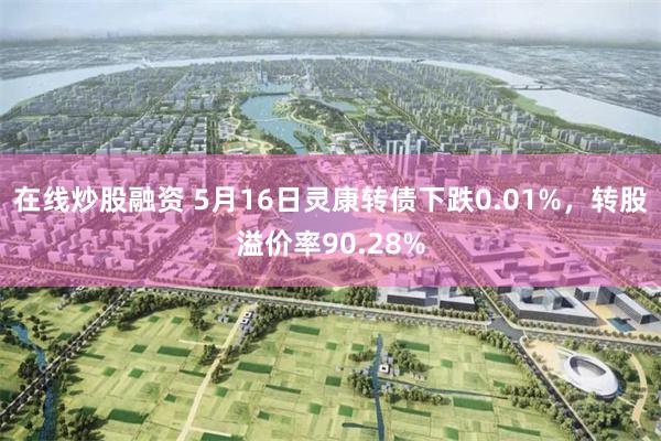 在线炒股融资 5月16日灵康转债下跌0.01%，转股溢价率90.28%