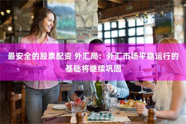 最安全的股票配资 外汇局：外汇市场平稳运行的基础将继续巩固