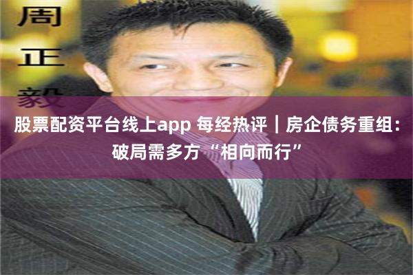 股票配资平台线上app 每经热评︱房企债务重组：破局需多方 “相向而行”