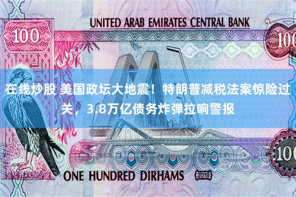 在线炒股 美国政坛大地震！特朗普减税法案惊险过关，3.8万亿债务炸弹拉响警报