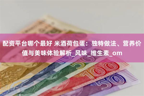 配资平台哪个最好 米酒荷包蛋：独特做法、营养价值与美味体验解析_风味_维生素_om