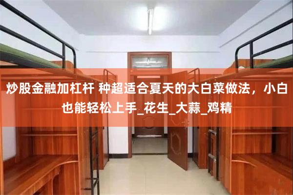 炒股金融加杠杆 种超适合夏天的大白菜做法，小白也能轻松上手_花生_大蒜_鸡精